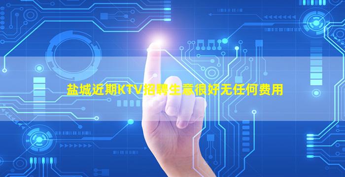 盐城近期KTV招聘生意很好无任何费用